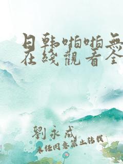 日韩啪啪无删减在线观看全集