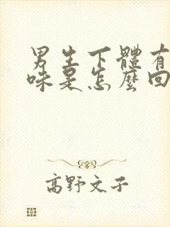 男生下体有腥臭味是怎么回事