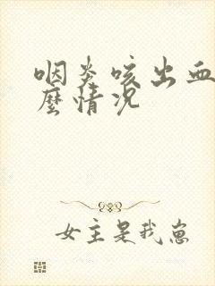 咽炎咳出血是什么情况