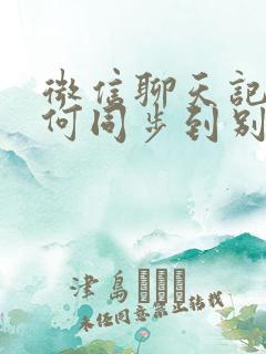 微信聊天记录如何同步到别的手机