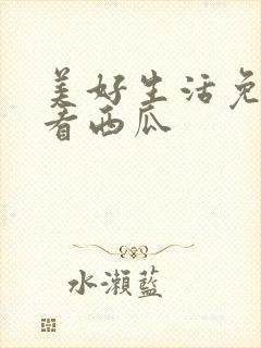 美好生活免费观看西瓜