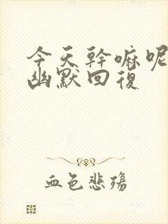 今天干嘛呢怎么幽默回复