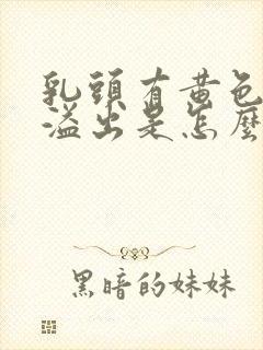 乳头有黄色液体溢出是怎么回事