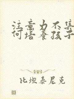 注意力不集中如何培养孩子的专注力