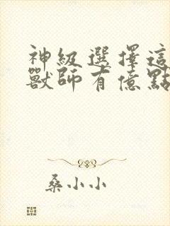 神级选择这个御兽师有亿点猛