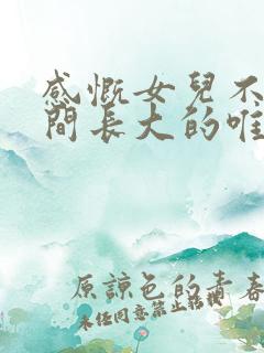 感慨女儿不经意间长大的唯美句子