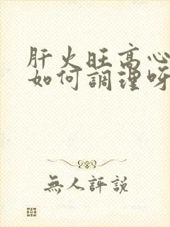 肝火旺高心火旺如何调理呀