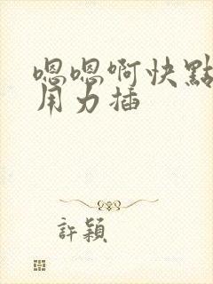 嗯嗯啊快点插啊用力插