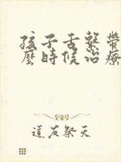 孩子舌系带短什么时候治疗最好