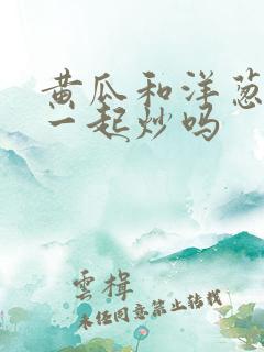 黄瓜和洋葱可以一起炒吗