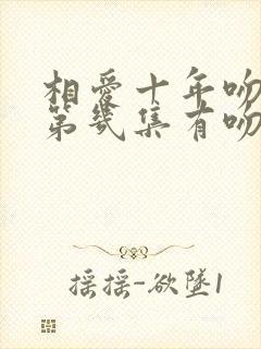 相爱十年吻戏在第几集有吻戏