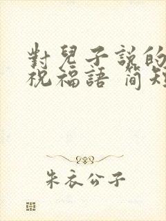 对儿子说的生日祝福语 简短独特