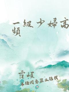 一级少妇高潮视频