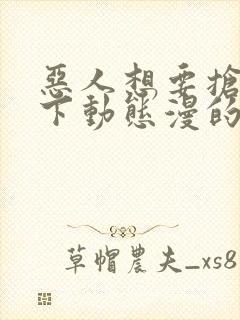 恶人想要抢救一下动态漫的名字