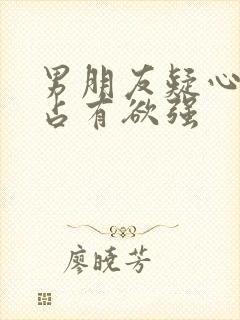 男朋友疑心病重占有欲强