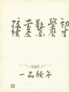 孩子数学初中成绩差怎么才能提高