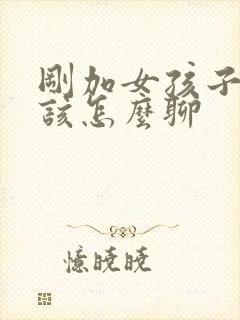 刚加女孩子微信该怎么聊