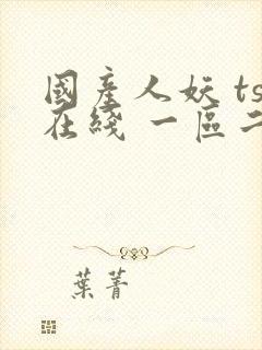 国产人妖 ts在线 一区二区