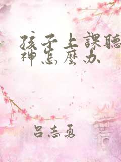 孩子上课听课走神怎么办