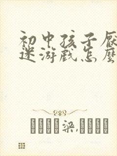 初中孩子厌学沉迷游戏怎么办