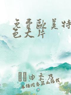 免费欧美特黄特色大片