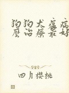 狗狗犬瘟病毒怎么治疗最好