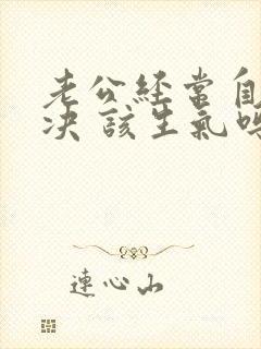 老公经常自己解决 该生气吗