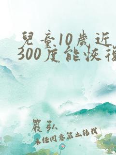 儿童10岁近视300度能恢复吗