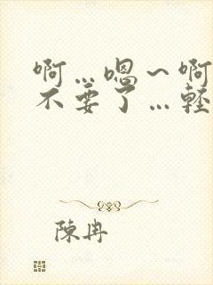 啊…嗯～啊哈…不要了…轻点哥哥