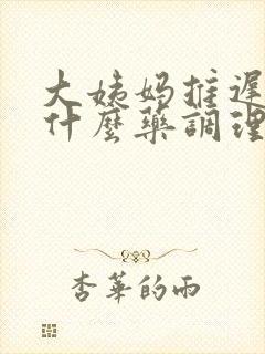 大姨妈推迟是吃什么药调理