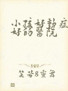 小孩好动症的较好的医院