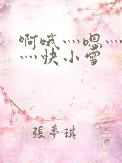 啊哦灬嗯灬用力灬快小雪