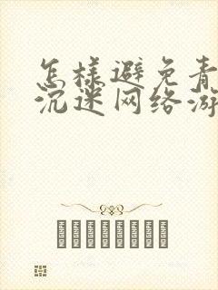 怎样避免青少年沉迷网络游戏