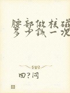 腰部做核磁共振多少钱一次