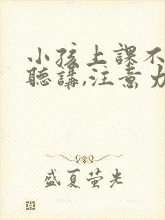 小孩上课不认真听讲,注意力不集中