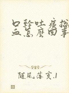 口干吐痰总是带血怎么回事