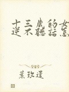 十三岁的女孩叛逆不听话怎么办