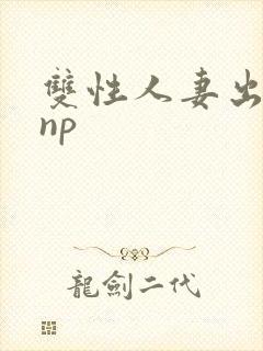 双性人妻出轨hnp