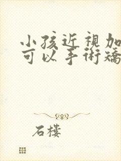 小孩近视加散光可以手术矫正过来吗