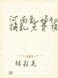 河南乱妇4p交换乱免费视频