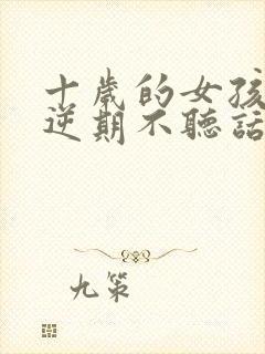 十岁的女孩子叛逆期不听话怎么办