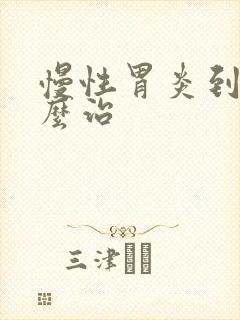 慢性胃炎到底怎么治