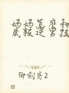 妈妈怎么和17岁叛逆男孩相处