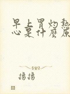 早上胃灼热感烧心是什么原因造成的