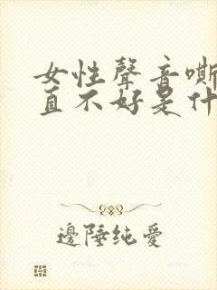 女性声音嘶哑一直不好是什么原因