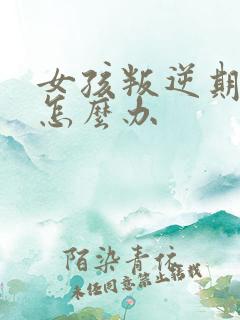 女孩叛逆期父母怎么办