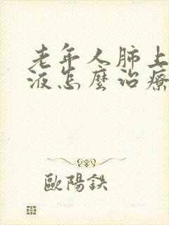 老年人肺上有积液怎么治疗比较好