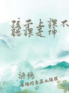 孩子上课不认真听课走神