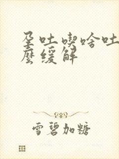 孕吐吃啥吐啥怎么缓解