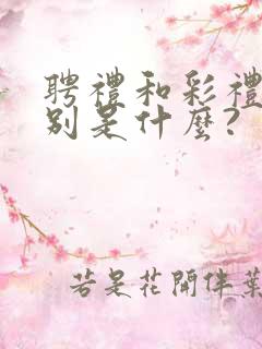 聘礼和彩礼的区别是什么?